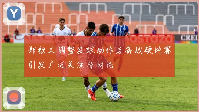 郑钦文调整发球动作后备战硬地赛引发广泛关注与讨论